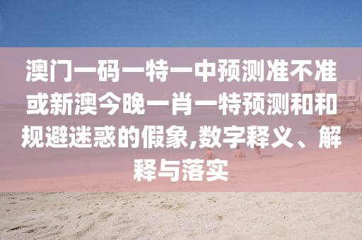 澳門一碼一特一中預測準不準或新澳今晚一肖一特預測和和規(guī)避迷惑的假象,數(shù)字釋義、解釋與落實