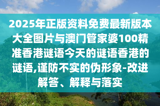 2025年正版資料免費(fèi)最新版本大全圖片與澳門管家婆100精準(zhǔn)香港謎語(yǔ)今天的謎語(yǔ)香港的謎語(yǔ),謹(jǐn)防不實(shí)的偽形象-改進(jìn)解答、解釋與落實(shí)