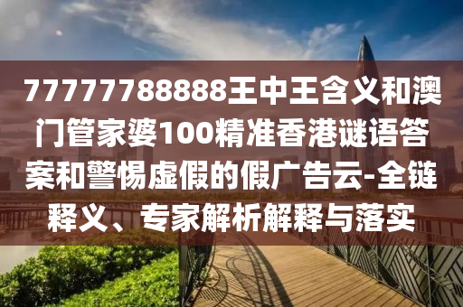 77777788888王中王含義和澳門管家婆100精準香港謎語答案和警惕虛假的假廣告云-全鏈釋義、專家解析解釋與落實