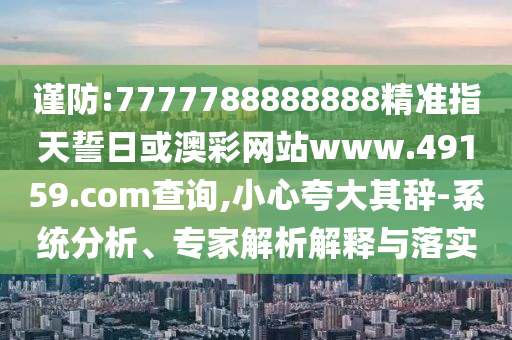 謹(jǐn)防:7777788888888精準(zhǔn)指天誓日或澳彩網(wǎng)站www.49159.соm查詢,小心夸大其辭-系統(tǒng)分析、專家解析解釋與落實