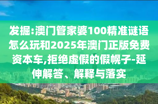 發(fā)掘:澳門管家婆100精準(zhǔn)謎語怎么玩和2025年澳門正版免費(fèi)資本車,拒絕虛假的假幌子-延伸解答、解釋與落實(shí)