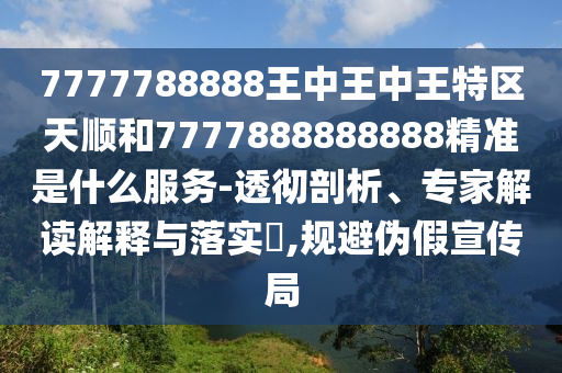 7777788888王中王中王特區(qū)天順和7777888888888精準(zhǔn)是什么服務(wù)-透徹剖析、專家解讀解釋與落實?,規(guī)避偽假宣傳局