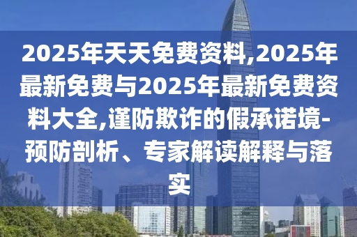2025年天天免費資料,2025年最新免費與2025年最新免費資料大全,謹(jǐn)防欺詐的假承諾境-預(yù)防剖析、專家解讀解釋與落實