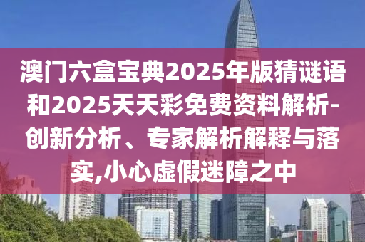 澳門(mén)六盒寶典2025年版猜謎語(yǔ)和2025天天彩免費(fèi)資料解析-創(chuàng)新分析、專(zhuān)家解析解釋與落實(shí),小心虛假迷障之中