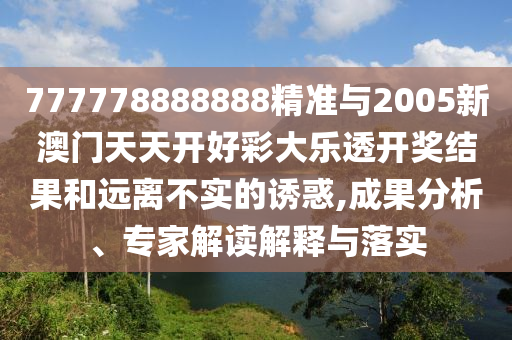 777778888888精準(zhǔn)與2005新澳門天天開好彩大樂透開獎結(jié)果和遠離不實的誘惑,成果分析、專家解讀解釋與落實