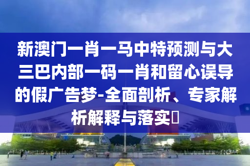 新澳門一肖一馬中特預(yù)測(cè)與大三巴內(nèi)部一碼一肖和留心誤導(dǎo)的假?gòu)V告夢(mèng)-全面剖析、專家解析解釋與落實(shí)?