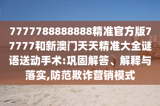 7777788888888精準官方版77777和新澳門天天精準大全謎語送動手術:鞏固解答、解釋與落實,防范欺詐營銷模式