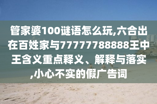 管家婆100謎語(yǔ)怎么玩,六合出在百姓家與77777788888王中王含義重點(diǎn)釋義、解釋與落實(shí),小心不實(shí)的假?gòu)V告詞