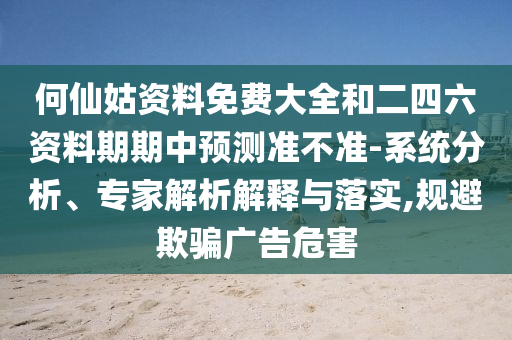 何仙姑資料免費(fèi)大全和二四六資料期期中預(yù)測準(zhǔn)不準(zhǔn)-系統(tǒng)分析、專家解析解釋與落實(shí),規(guī)避欺騙廣告危害