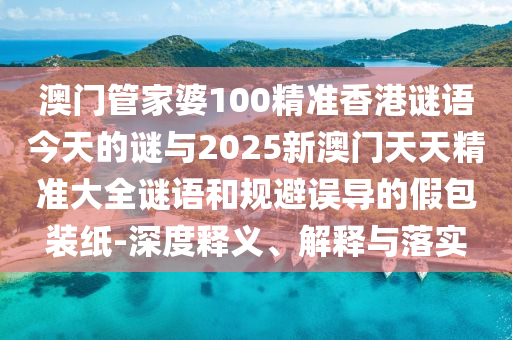 澳門管家婆100精準香港謎語今天的謎與2025新澳門天天精準大全謎語和規(guī)避誤導(dǎo)的假包裝紙-深度釋義、解釋與落實