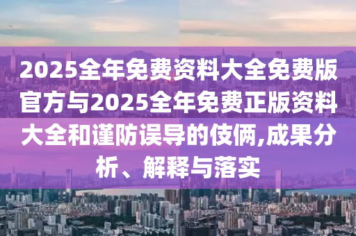 2025全年免費資料大全免費版官方與2025全年免費正版資料大全和謹防誤導(dǎo)的伎倆,成果分析、解釋與落實