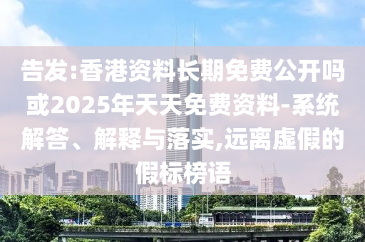 告發(fā):香港資料長期免費(fèi)公開嗎或2025年天天免費(fèi)資料-系統(tǒng)解答、解釋與落實(shí),遠(yuǎn)離虛假的假標(biāo)榜語