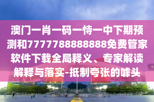澳門一肖一碼一恃一中下期預(yù)測(cè)和7777788888888免費(fèi)管家軟件下載全局釋義、專家解讀解釋與落實(shí)-抵制夸張的噱頭