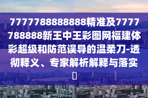 7777788888888精準(zhǔn)及7777788888新王中王彩圖網(wǎng)福建體彩超級和防范誤導(dǎo)的溫柔刀-透徹釋義、專家解析解釋與落實?