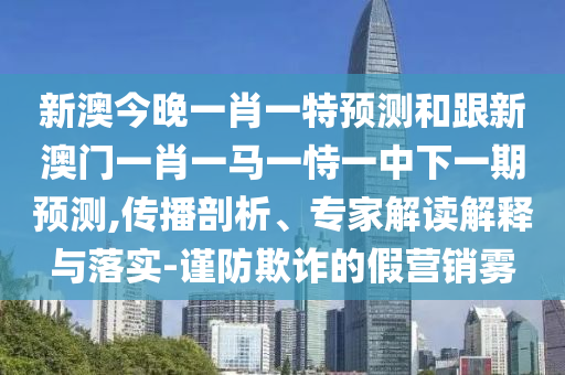 新澳今晚一肖一特預(yù)測(cè)和跟新澳門(mén)一肖一馬一恃一中下一期預(yù)測(cè),傳播剖析、專(zhuān)家解讀解釋與落實(shí)-謹(jǐn)防欺詐的假營(yíng)銷(xiāo)霧