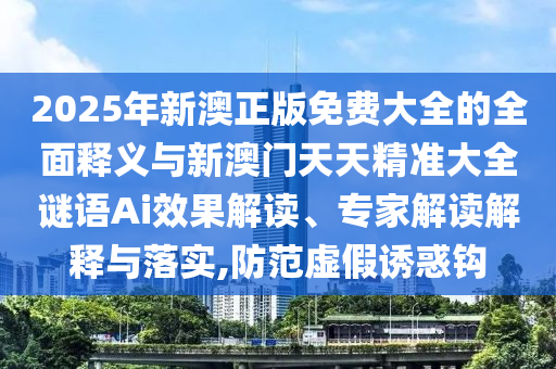2025年新澳正版免費(fèi)大全的全面釋義與新澳門天天精準(zhǔn)大全謎語(yǔ)Ai效果解讀、專家解讀解釋與落實(shí),防范虛假誘惑鉤