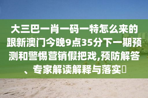 大三巴一肖一碼一特怎么來的跟新澳門今晚9點(diǎn)35分下一期預(yù)測和警惕營銷假把戲,預(yù)防解答、專家解讀解釋與落實(shí)?