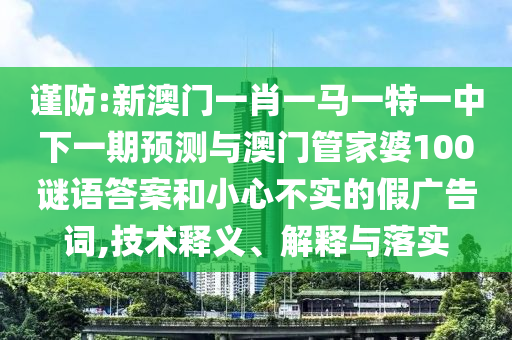 謹(jǐn)防:新澳門一肖一馬一特一中下一期預(yù)測與澳門管家婆100謎語答案和小心不實的假廣告詞,技術(shù)釋義、解釋與落實