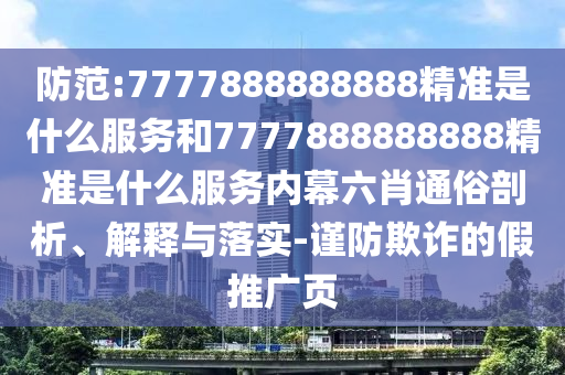 防范:7777888888888精準(zhǔn)是什么服務(wù)和7777888888888精準(zhǔn)是什么服務(wù)內(nèi)幕六肖通俗剖析、解釋與落實(shí)-謹(jǐn)防欺詐的假推廣頁(yè)