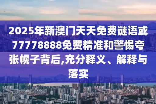 2025年新澳門天天免費(fèi)謎語(yǔ)或77778888免費(fèi)精準(zhǔn)和警惕夸張幌子背后,充分釋義、解釋與落實(shí)