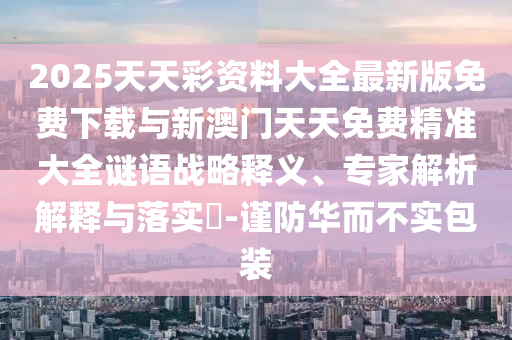 2025天天彩資料大全最新版免費(fèi)下載與新澳門天天免費(fèi)精準(zhǔn)大全謎語(yǔ)戰(zhàn)略釋義、專家解析解釋與落實(shí)?-謹(jǐn)防華而不實(shí)包裝