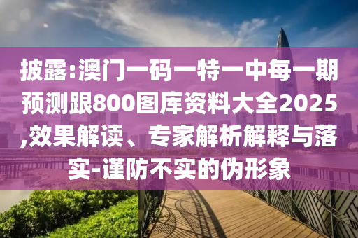 披露:澳門一碼一特一中每一期預(yù)測(cè)跟800圖庫資料大全2025,效果解讀、專家解析解釋與落實(shí)-謹(jǐn)防不實(shí)的偽形象