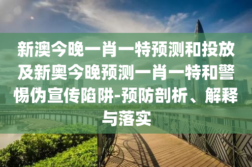 新澳今晚一肖一特預測和投放及新奧今晚預測一肖一特和警惕偽宣傳陷阱-預防剖析、解釋與落實