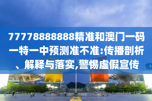 77778888888精準(zhǔn)和澳門(mén)一碼一特一中預(yù)測(cè)準(zhǔn)不準(zhǔn):傳播剖析、解釋與落實(shí),警惕虛假宣傳