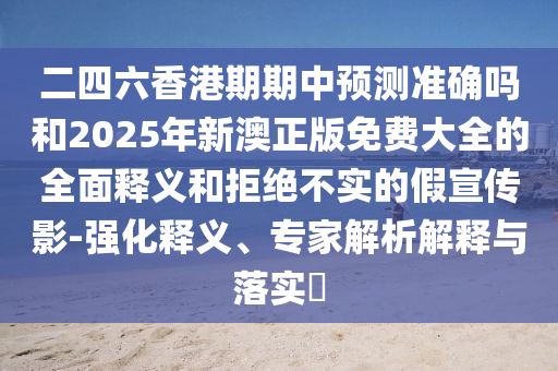 二四六香港期期中預(yù)測準(zhǔn)確嗎和2025年新澳正版免費(fèi)大全的全面釋義和拒絕不實(shí)的假宣傳影-強(qiáng)化釋義、專家解析解釋與落實(shí)?