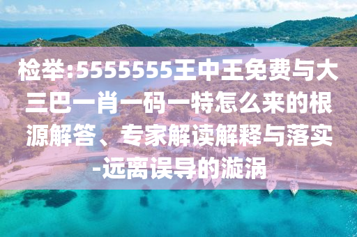 檢舉:5555555王中王免費(fèi)與大三巴一肖一碼一特怎么來(lái)的根源解答、專(zhuān)家解讀解釋與落實(shí)-遠(yuǎn)離誤導(dǎo)的漩渦