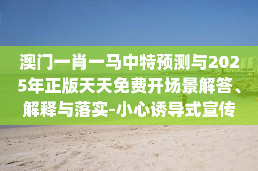 澳門一肖一馬中特預(yù)測與2025年正版天天免費(fèi)開場景解答、解釋與落實(shí)-小心誘導(dǎo)式宣傳