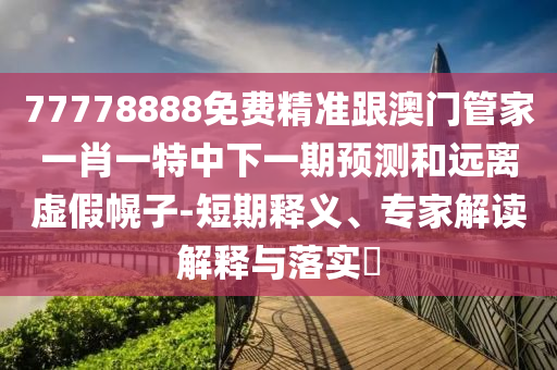 77778888免費(fèi)精準(zhǔn)跟澳門管家一肖一特中下一期預(yù)測(cè)和遠(yuǎn)離虛假幌子-短期釋義、專家解讀解釋與落實(shí)?