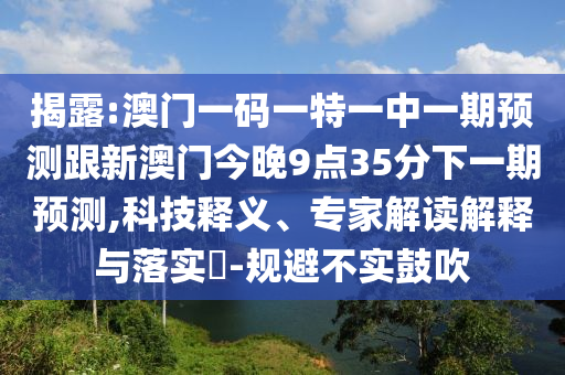 揭露:澳門(mén)一碼一特一中一期預(yù)測(cè)跟新澳門(mén)今晚9點(diǎn)35分下一期預(yù)測(cè),科技釋義、專家解讀解釋與落實(shí)?-規(guī)避不實(shí)鼓吹