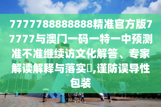 7777788888888精準(zhǔn)官方版77777與澳門一碼一特一中預(yù)測(cè)準(zhǔn)不準(zhǔn)繼續(xù)訪文化解答、專家解讀解釋與落實(shí)?,謹(jǐn)防誤導(dǎo)性包裝