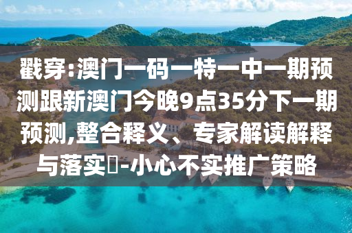 戳穿:澳門(mén)一碼一特一中一期預(yù)測(cè)跟新澳門(mén)今晚9點(diǎn)35分下一期預(yù)測(cè),整合釋義、專家解讀解釋與落實(shí)?-小心不實(shí)推廣策略