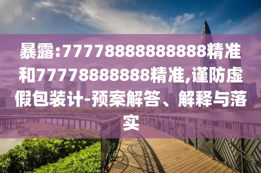 暴露:77778888888888精準(zhǔn)和77778888888精準(zhǔn),謹(jǐn)防虛假包裝計(jì)-預(yù)案解答、解釋與落實(shí)