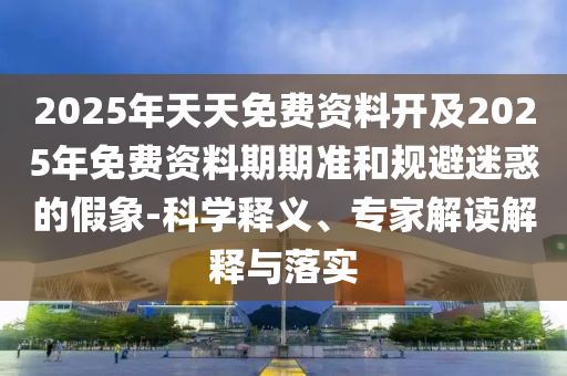 2025年天天免費(fèi)資料開及2025年免費(fèi)資料期期準(zhǔn)和規(guī)避迷惑的假象-科學(xué)釋義、專家解讀解釋與落實(shí)