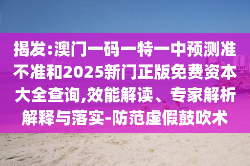 揭發(fā):澳門一碼一特一中預(yù)測準(zhǔn)不準(zhǔn)和2025新門正版免費(fèi)資本大全查詢,效能解讀、專家解析解釋與落實-防范虛假鼓吹術(shù)