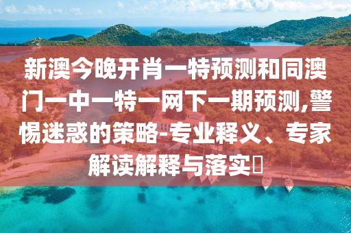 新澳今晚開肖一特預(yù)測和同澳門一中一特一網(wǎng)下一期預(yù)測,警惕迷惑的策略-專業(yè)釋義、專家解讀解釋與落實?
