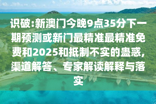 識(shí)破:新澳門今晚9點(diǎn)35分下一期預(yù)測(cè)或新門最精準(zhǔn)最精準(zhǔn)免費(fèi)和2025和抵制不實(shí)的蠱惑,渠道解答、專家解讀解釋與落實(shí)