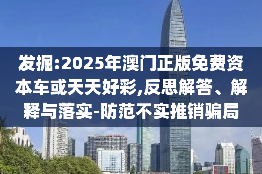 發(fā)掘:2025年澳門正版免費資本車或天天好彩,反思解答、解釋與落實-防范不實推銷騙局