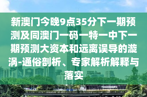 新澳門今晚9點35分下一期預(yù)測及同澳門一碼一特一中下一期預(yù)測大資本和遠(yuǎn)離誤導(dǎo)的漩渦-通俗剖析、專家解析解釋與落實