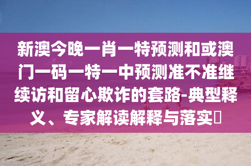 新澳今晚一肖一特預(yù)測(cè)和或澳門(mén)一碼一特一中預(yù)測(cè)準(zhǔn)不準(zhǔn)繼續(xù)訪和留心欺詐的套路-典型釋義、專家解讀解釋與落實(shí)?