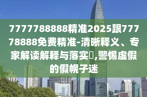 7777788888精準(zhǔn)2025跟77778888免費(fèi)精準(zhǔn)-清晰釋義、專家解讀解釋與落實(shí)?,警惕虛假的假幌子迷