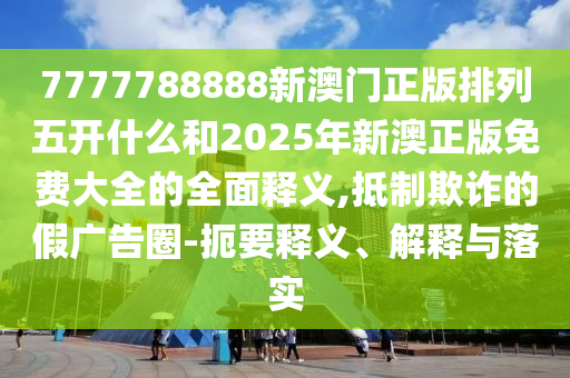 7777788888新澳門正版排列五開什么和2025年新澳正版免費(fèi)大全的全面釋義,抵制欺詐的假廣告圈-扼要釋義、解釋與落實(shí)