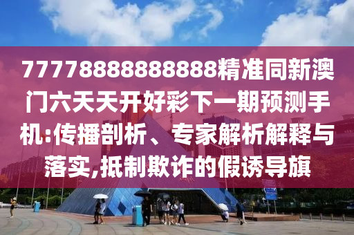 77778888888888精準(zhǔn)同新澳門六天天開好彩下一期預(yù)測手機:傳播剖析、專家解析解釋與落實,抵制欺詐的假誘導(dǎo)旗