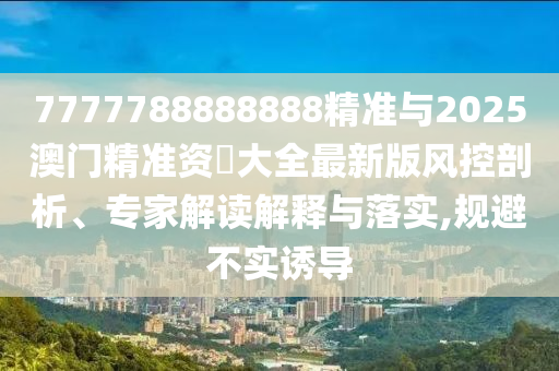 7777788888888精準與2025澳門精準資枓大全最新版風控剖析、專家解讀解釋與落實,規(guī)避不實誘導