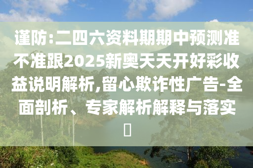 謹(jǐn)防:二四六資料期期中預(yù)測(cè)準(zhǔn)不準(zhǔn)跟2025新奧天天開好彩收益說(shuō)明解析,留心欺詐性廣告-全面剖析、專家解析解釋與落實(shí)?