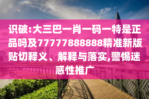 識(shí)破:大三巴一肖一碼一特是正品嗎及77777888888精準(zhǔn)新版貼切釋義、解釋與落實(shí),警惕迷惑性推廣