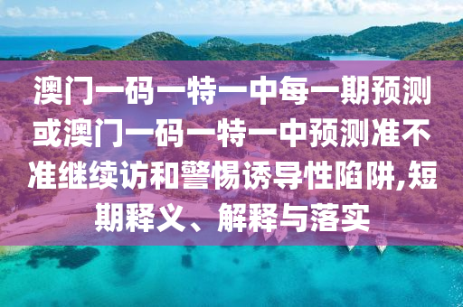 澳門一碼一特一中每一期預(yù)測或澳門一碼一特一中預(yù)測準(zhǔn)不準(zhǔn)繼續(xù)訪和警惕誘導(dǎo)性陷阱,短期釋義、解釋與落實(shí)